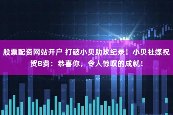 股票配资网站开户 打破小贝助攻纪录！小贝社媒祝贺B费：恭喜你，令人惊叹的成就！