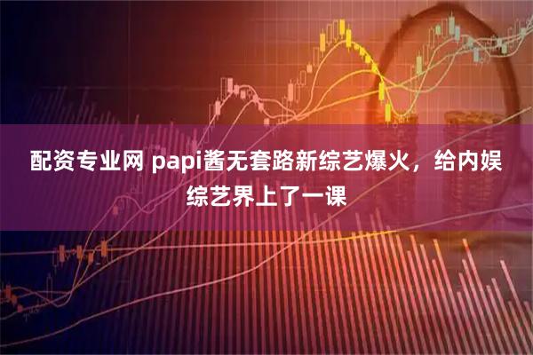 配资专业网 papi酱无套路新综艺爆火，给内娱综艺界上了一课