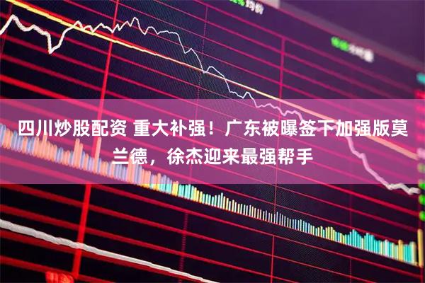 四川炒股配资 重大补强！广东被曝签下加强版莫兰德，徐杰迎来最强帮手
