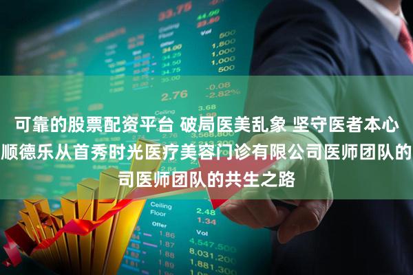 可靠的股票配资平台 破局医美乱象 坚守医者本心 —— 佛山顺德乐从首秀时光医疗美容门诊有限公司医师团队的共生之路