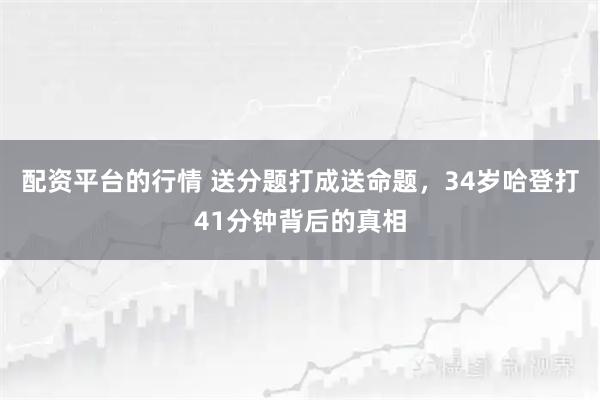 配资平台的行情 送分题打成送命题，34岁哈登打41分钟背后的真相