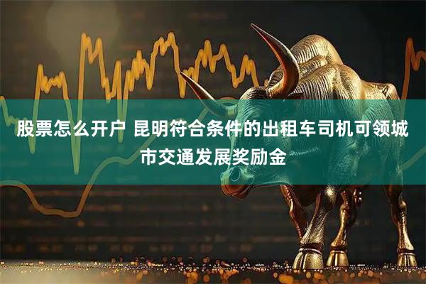 股票怎么开户 昆明符合条件的出租车司机可领城市交通发展奖励金