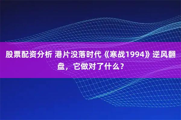 股票配资分析 港片没落时代《寒战1994》逆风翻盘，它做对了什么？