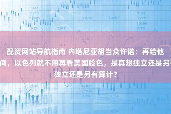 配资网站导航指南 内塔尼亚胡当众许诺：再给他10年时间，以色列就不用再看美国脸色，是真想独立还是另有算计？
