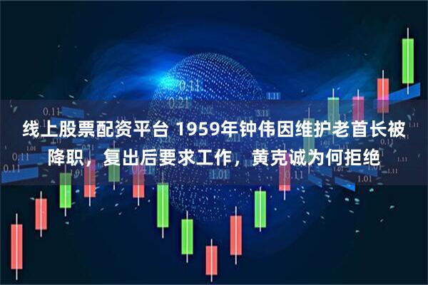 线上股票配资平台 1959年钟伟因维护老首长被降职，复出后要求工作，黄克诚为何拒绝