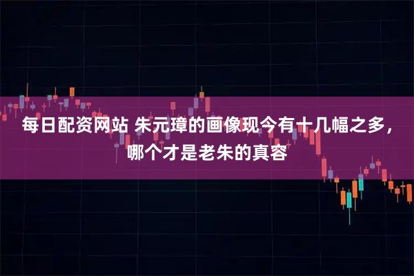 每日配资网站 朱元璋的画像现今有十几幅之多，哪个才是老朱的真容