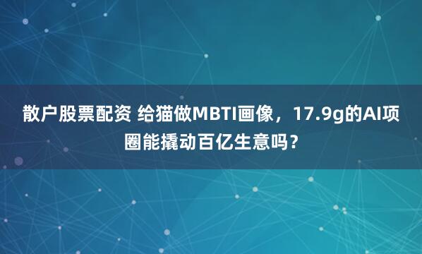 散户股票配资 给猫做MBTI画像，17.9g的AI项圈能撬动百亿生意吗？