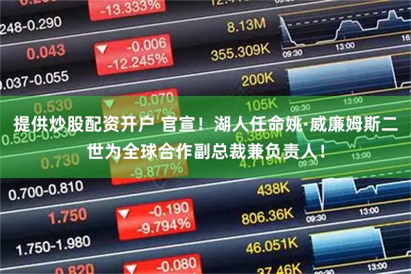 提供炒股配资开户 官宣！湖人任命姚·威廉姆斯二世为全球合作副总裁兼负责人！