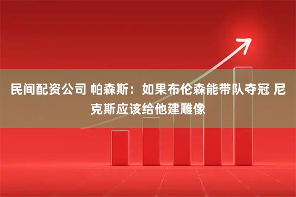 民间配资公司 帕森斯：如果布伦森能带队夺冠 尼克斯应该给他建雕像