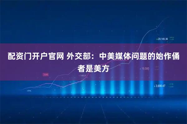 配资门开户官网 外交部：中美媒体问题的始作俑者是美方