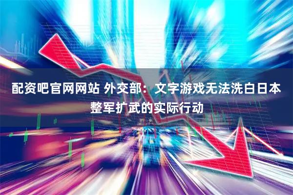 配资吧官网网站 外交部：文字游戏无法洗白日本整军扩武的实际行动