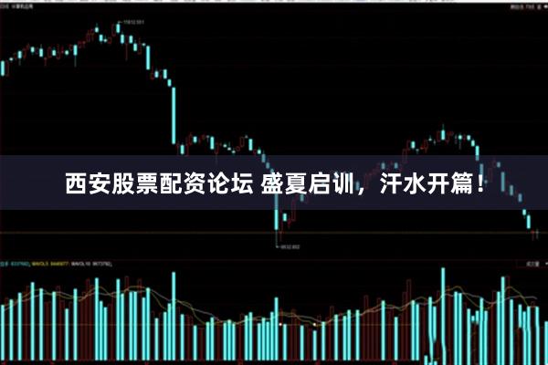 西安股票配资论坛 盛夏启训，汗水开篇！