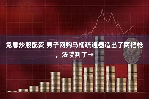 免息炒股配资 男子网购马桶疏通器造出了两把枪，法院判了→