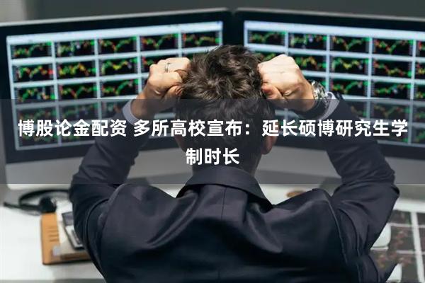 博股论金配资 多所高校宣布：延长硕博研究生学制时长