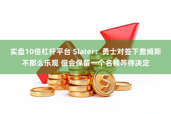 实盘10倍杠杆平台 Slater：勇士对签下詹姆斯不那么乐观 但会保留一个名额等待决定