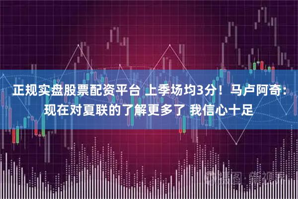 正规实盘股票配资平台 上季场均3分！马卢阿奇：现在对夏联的了解更多了 我信心十足