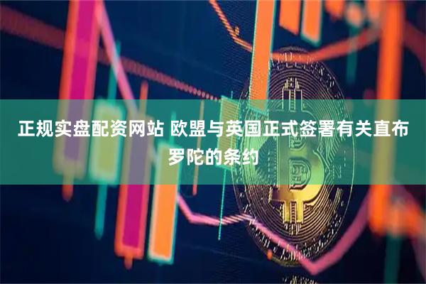 正规实盘配资网站 欧盟与英国正式签署有关直布罗陀的条约