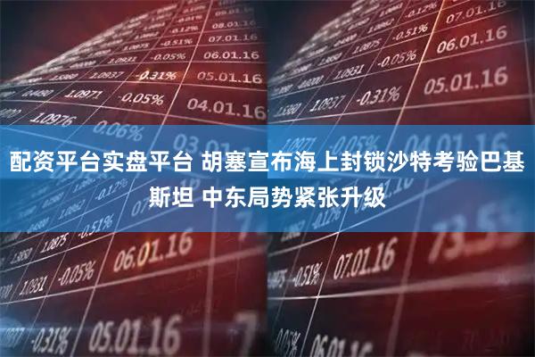 配资平台实盘平台 胡塞宣布海上封锁沙特考验巴基斯坦 中东局势紧张升级