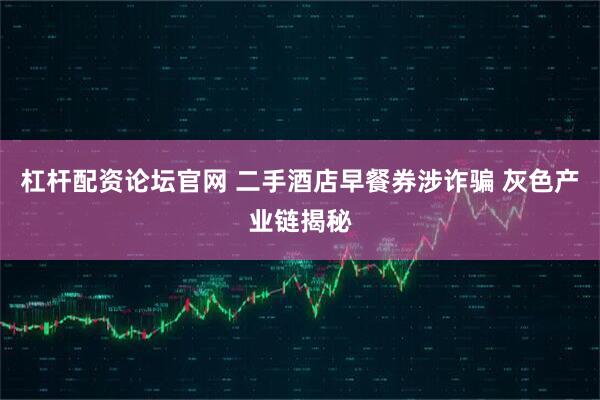 杠杆配资论坛官网 二手酒店早餐券涉诈骗 灰色产业链揭秘
