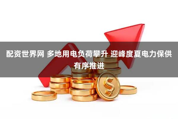 配资世界网 多地用电负荷攀升 迎峰度夏电力保供有序推进