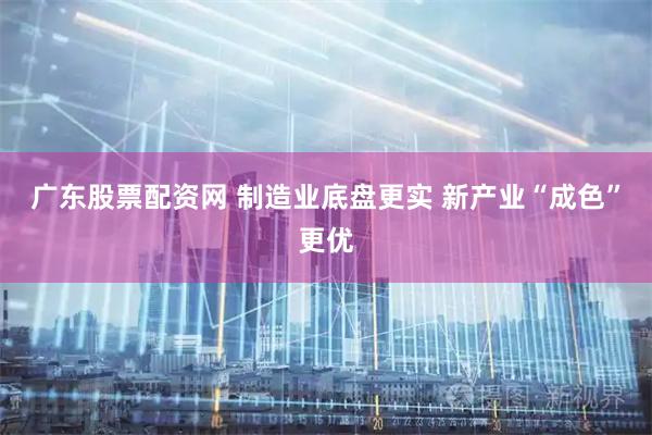 广东股票配资网 制造业底盘更实 新产业“成色”更优