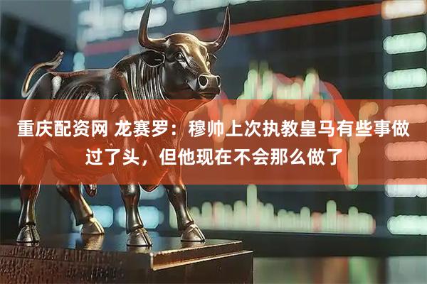 重庆配资网 龙赛罗：穆帅上次执教皇马有些事做过了头，但他现在不会那么做了