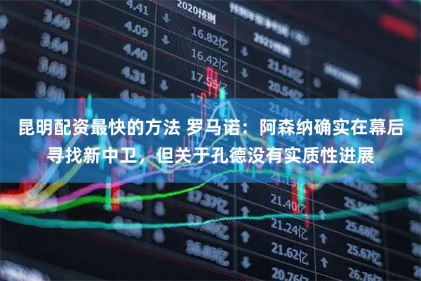 昆明配资最快的方法 罗马诺：阿森纳确实在幕后寻找新中卫，但关于孔德没有实质性进展
