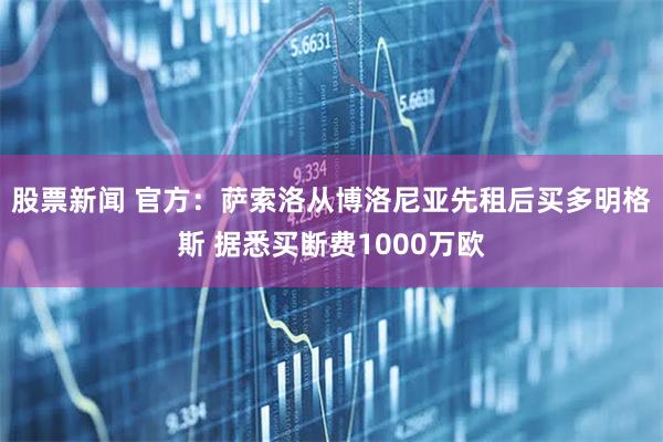 股票新闻 官方：萨索洛从博洛尼亚先租后买多明格斯 据悉买断费1000万欧