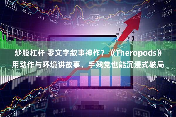 炒股杠杆 零文字叙事神作？《Theropods》用动作与环境讲故事，手残党也能沉浸式破局
