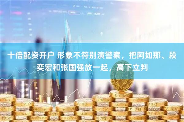 十倍配资开户 形象不符别演警察，把阿如那、段奕宏和张国强放一起，高下立判