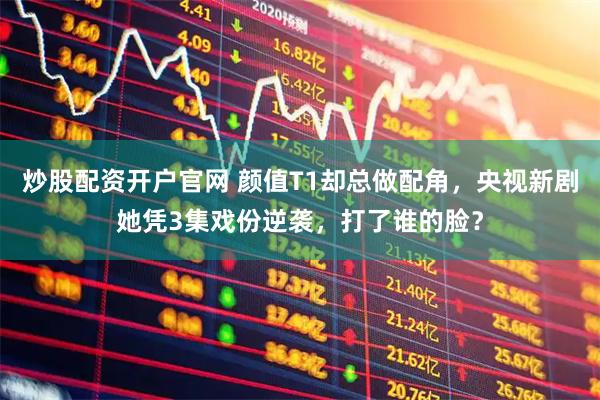 炒股配资开户官网 颜值T1却总做配角，央视新剧她凭3集戏份逆袭，打了谁的脸？