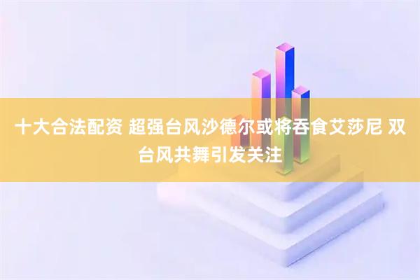 十大合法配资 超强台风沙德尔或将吞食艾莎尼 双台风共舞引发关注